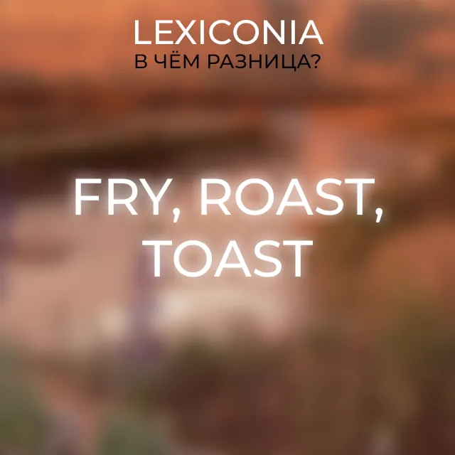 Различия между глаголами Fry, Roast и Toast